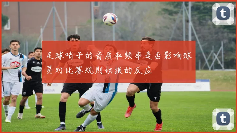 足球哨子的音质和频率是否影响球员对比赛规则切换的反应