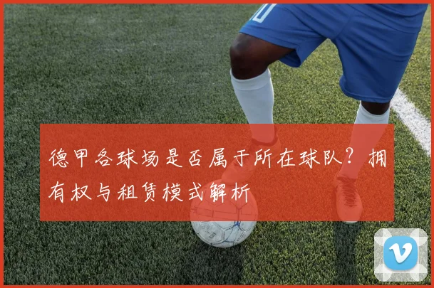 德甲各球场是否属于所在球队？拥有权与租赁模式解析