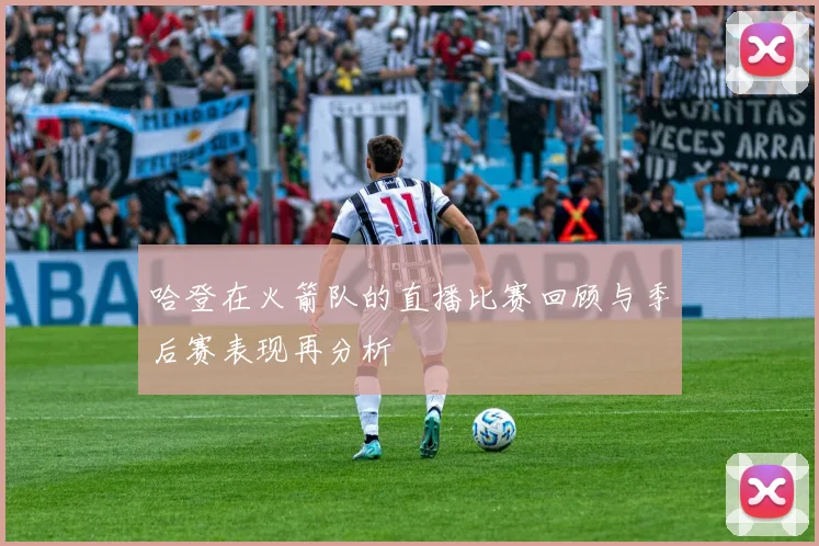 哈登在火箭队的直播比赛回顾与季后赛表现再分析