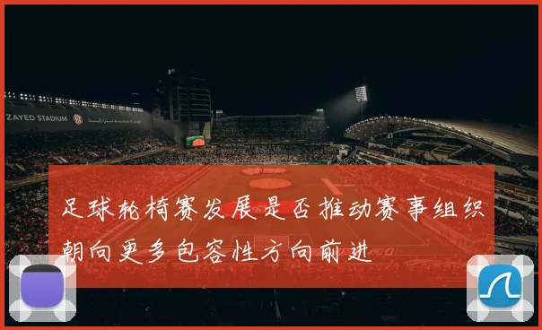 足球轮椅赛发展是否推动赛事组织朝向更多包容性方向前进