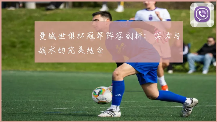 曼城世俱杯冠军阵容剖析:实力与战术的完美结合