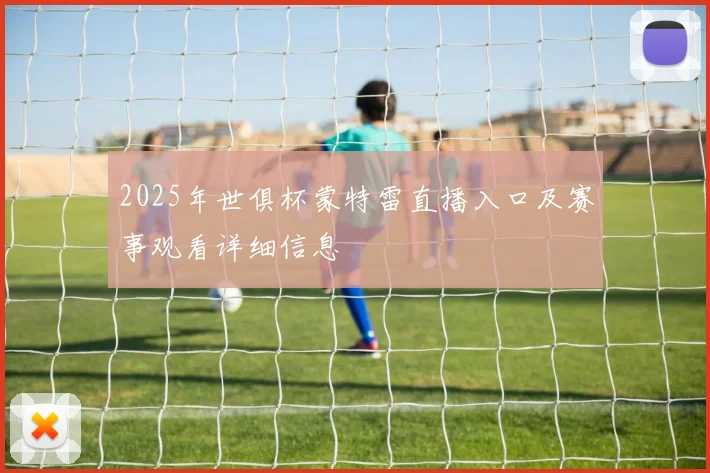 2025年世俱杯蒙特雷直播入口及赛事观看详细信息