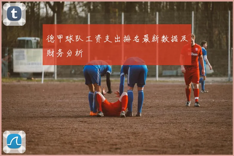 德甲球队工资支出排名最新数据及财务分析