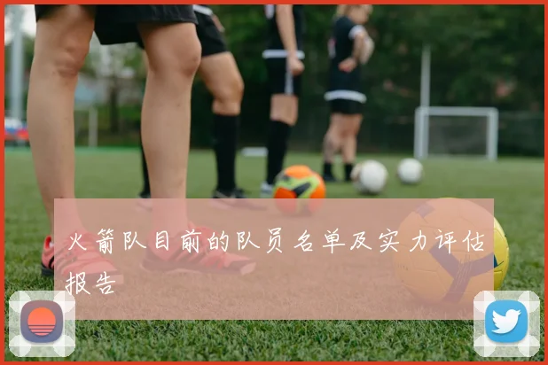 火箭队目前的队员名单及实力评估报告
