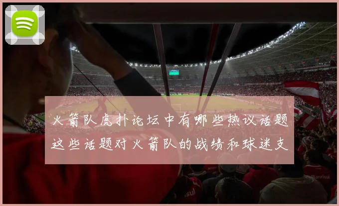 火箭队虎扑论坛中有哪些热议话题这些话题对火箭队的战绩和球迷支持有什么影响