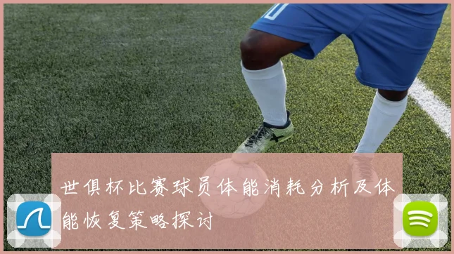 世俱杯比赛球员体能消耗分析及体能恢复策略探讨