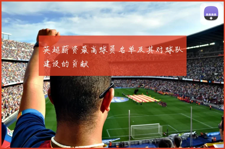 英超薪资最高球员名单及其对球队建设的贡献