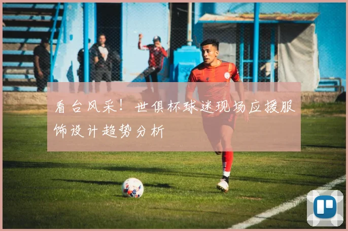 看台风采！世俱杯球迷现场应援服饰设计趋势分析