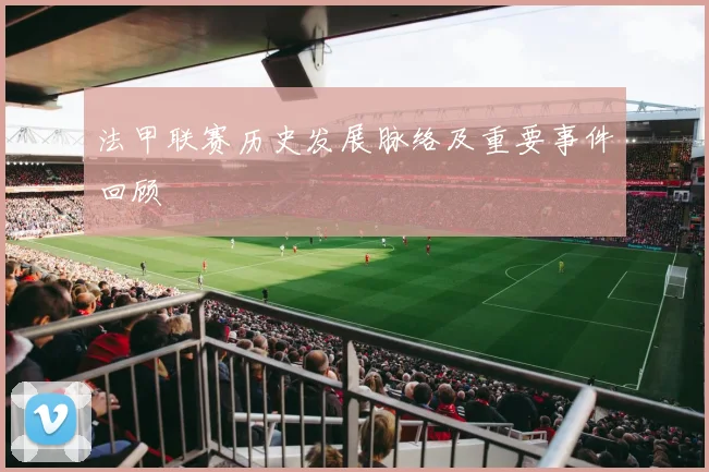 法甲联赛历史发展脉络及重要事件回顾