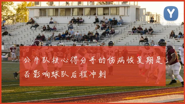 公牛队核心得分手的伤病恢复期是否影响球队后程冲刺