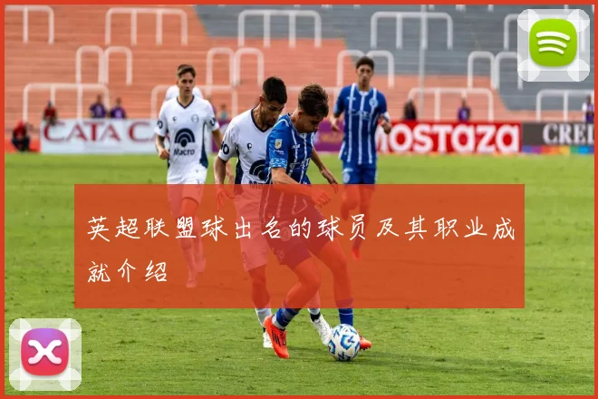 英超联盟球出名的球员及其职业成就介绍